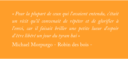 Pour la plupart de ceux qui lavaient entendu, ctait un rcit quil convenait de rpter et de glorifier  lenvi, car il faisait briller une petite lueur despoir dtre libr un jour du tyran ha Michael Morpurgo - Robin des bois -